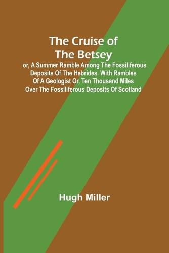 Cover image for The Cruise of the Betsey; or, A Summer Ramble Among the Fossiliferous Deposits of the Hebrides. With Rambles of a Geologist or, Ten Thousand Miles Over the Fossiliferous Deposits of Scotland