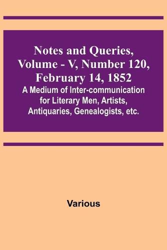 Notes and Queries, Vol. V, Number 120, February 14, 1852; A Medium of Inter-communication for Literary Men, Artists, Antiquaries, Genealogists, etc.