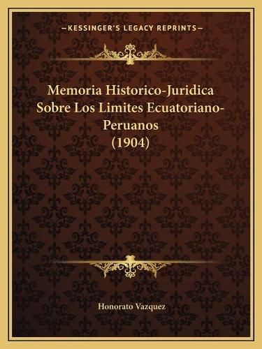Cover image for Memoria Historico-Juridica Sobre Los Limites Ecuatoriano-Peruanos (1904)