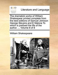 Cover image for The Dramatick Works of William Shakespear Printed Complete from the Best Editions of Samuel Johnson George Stevens and E Malone to Which Is Prefixed the Life of the Author. ... Volume 8 of 8