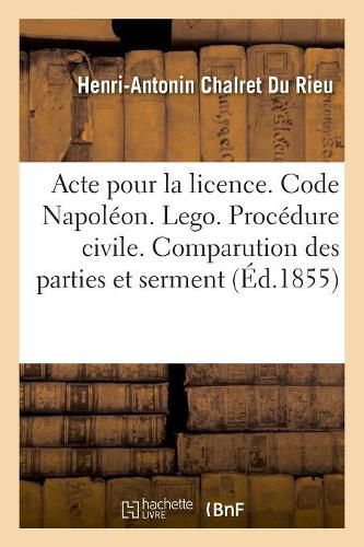 Cover image for Acte Pour La Licence. Code Napoleon. Des Lego. Procedure Civile. de la Comparution Des Parties: Et Du Serment. Code Penal. de la Peine de Mort Et Des Peines Afflictives Et Infamantes Perpetuelles