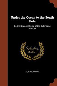 Cover image for Under the Ocean to the South Pole: Or, the Strange Cruise of the Submarine Wonder