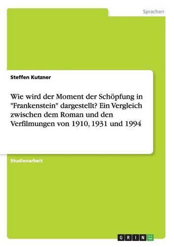 Wie wird der Moment der Schoepfung in Frankenstein dargestellt? Ein Vergleich zwischen dem Roman und den Verfilmungen von 1910, 1931 und 1994