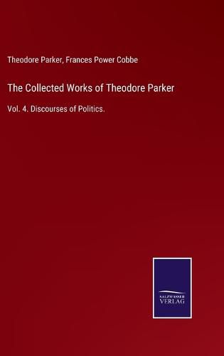 The Collected Works of Theodore Parker: Vol. 4. Discourses of Politics.