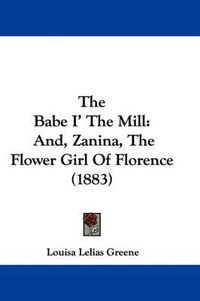 Cover image for The Babe I' the Mill: And, Zanina, the Flower Girl of Florence (1883)