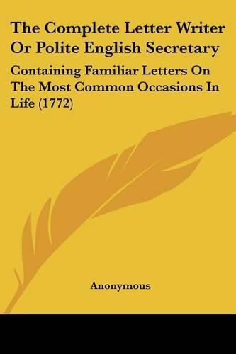 Cover image for The Complete Letter Writer or Polite English Secretary: Containing Familiar Letters on the Most Common Occasions in Life (1772)