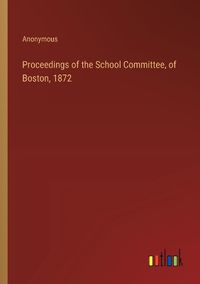 Cover image for Proceedings of the School Committee, of Boston, 1872