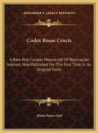 Cover image for Codex Rosae Crucis: A Rare and Curious Manuscript of Rosicrucian Interest, Now Published for the First Time in Its Original Form