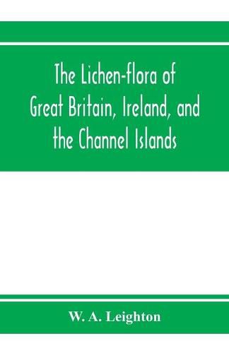 Cover image for The lichen-flora of Great Britain, Ireland, and the Channel Islands