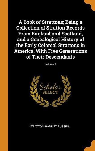 Cover image for A Book of Strattons; Being a Collection of Stratton Records from England and Scotland, and a Genealogical History of the Early Colonial Strattons in America, with Five Generations of Their Descendants; Volume 1