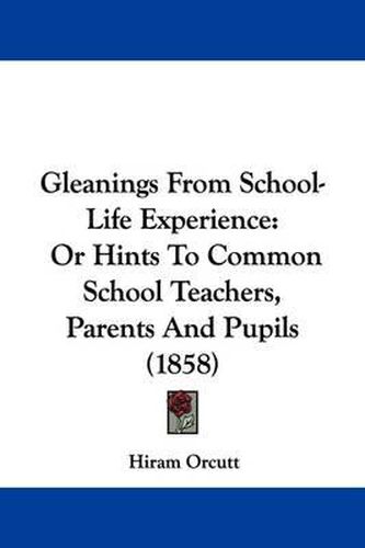 Cover image for Gleanings from School-Life Experience: Or Hints to Common School Teachers, Parents and Pupils (1858)