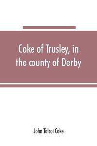 Cover image for Coke of Trusley, in the county of Derby, and branches therefrom: a family history