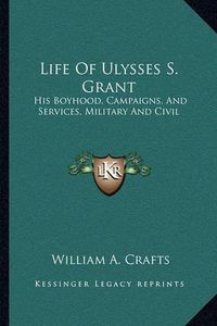 Cover image for Life of Ulysses S. Grant: His Boyhood, Campaigns, and Services, Military and Civil