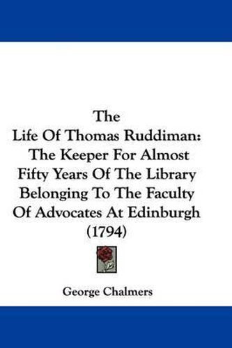 The Life of Thomas Ruddiman: The Keeper for Almost Fifty Years of the Library Belonging to the Faculty of Advocates at Edinburgh (1794)