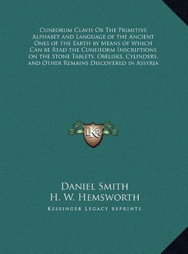 Cuneorum Clavis or the Primitive Alphabet and Language of the Ancient Ones of the Earth by Means of Which Can Be Read the Cuneiform Inscriptions on the Stone Tablets, Obelisks, Cylinders, and Other Remains Discovered in Assyria