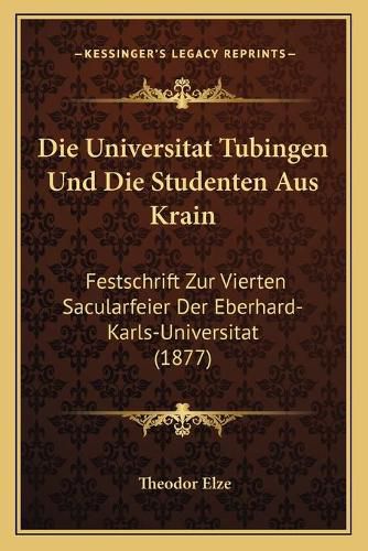 Die Universitat Tubingen Und Die Studenten Aus Krain: Festschrift Zur Vierten Sacularfeier Der Eberhard-Karls-Universitat (1877)