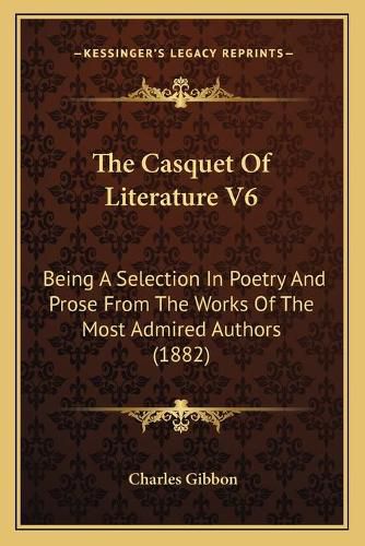 The Casquet of Literature V6: Being a Selection in Poetry and Prose from the Works of the Most Admired Authors (1882)