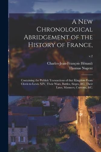 A New Chronological Abridgement of the History of France,: Containing the Publick Transactions of That Kingdom From Clovis to Lewis XIV, Their Wars, Battles, Sieges, &c. Their Laws, Manners, Customs, &c.; v.2