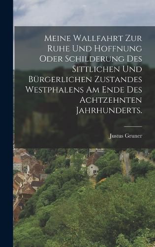 Cover image for Meine Wallfahrt zur Ruhe und Hoffnung oder Schilderung des sittlichen und buergerlichen Zustandes Westphalens am Ende des achtzehnten Jahrhunderts.