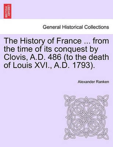 Cover image for The History of France ... from the Time of Its Conquest by Clovis, A.D. 486 (to the Death of Louis XVI., A.D. 1793). Volume the First.