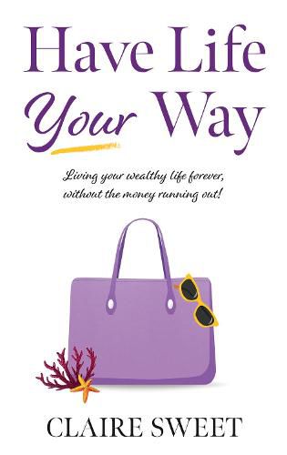 Cover image for Have Life YOUR Way: Living Your Wealthy Life Forever, Without The Money Running Out