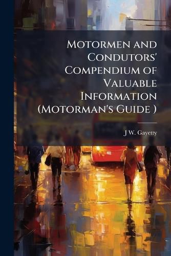 Cover image for Motormen and Condutors' Compendium of Valuable Information (Motorman's Guide ): A Practical Treatise on Street Railway Motors: Car Wiring, the Proper Way to Cut Out Motors ...