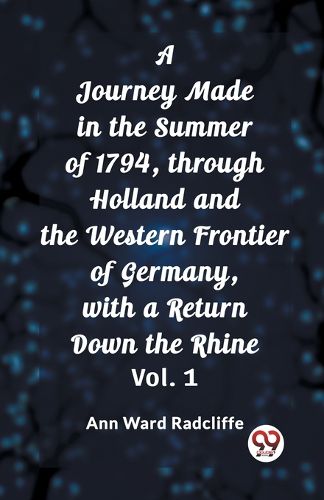 A Journey Made in the Summer of 1794, through Holland and the Western Frontier of Germany, with a Return Down the Rhine Vol. 1