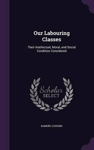 Cover image for Our Labouring Classes: Their Intellectual, Moral, and Social Condition Considered