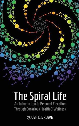 The Spiral Life: An Introduction to Personal Elevation Through Conscious Health & Wellness