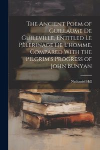 Cover image for The Ancient Poem of Guillaume De Guileville, Entitled Le Pelerinage De L'homme, Compared With the Pilgrim's Progress of John Bunyan