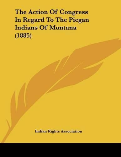 Cover image for The Action of Congress in Regard to the Piegan Indians of Montana (1885)