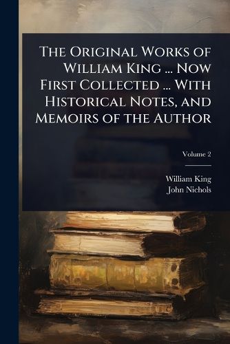 Cover image for The Original Works of William King ... Now First Collected ... With Historical Notes, and Memoirs of the Author