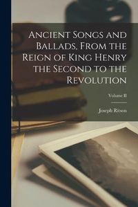 Cover image for Ancient Songs and Ballads, From the Reign of King Henry the Second to the Revolution; Volume II