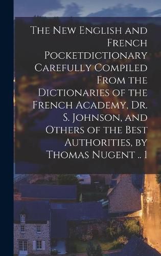 Cover image for The New English and French Pocketdictionary Carefully Compiled From the Dictionaries of the French Academy, Dr. S. Johnson, and Others of the Best Authorities, by Thomas Nugent .. 1