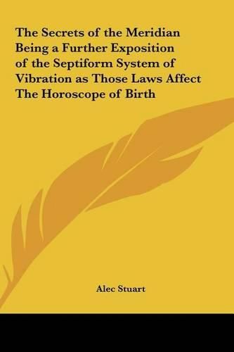 Cover image for The Secrets of the Meridian Being a Further Exposition of the Septiform System of Vibration as Those Laws Affect the Horoscope of Birth