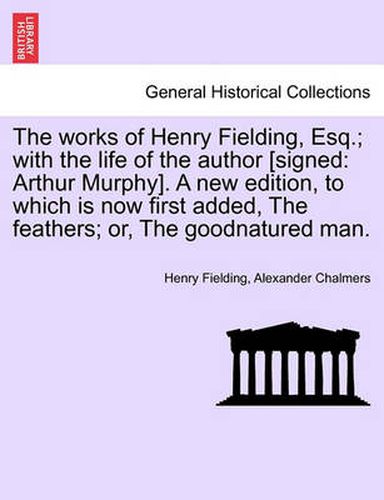 Cover image for The Works of Henry Fielding, Esq.; With the Life of the Author [Signed: Arthur Murphy]. a New Edition, to Which Is Now First Added, the Feathers; Or, the Goodnatured Man.