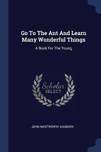 Go to the Ant and Learn Many Wonderful Things: A Book for the Young