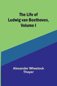 Cover image for The Life of Ludwig van Beethoven, Volume I