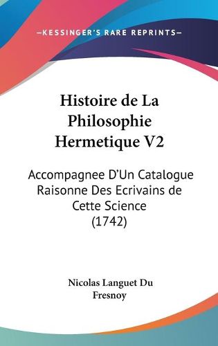 Cover image for Histoire De La Philosophie Hermetique V2: Accompagnee D'Un Catalogue Raisonne Des Ecrivains De Cette Science (1742)