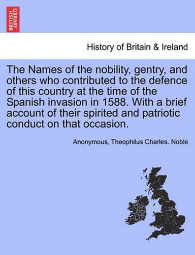 Cover image for The Names of the Nobility, Gentry, and Others Who Contributed to the Defence of This Country at the Time of the Spanish Invasion in 1588. with a Brief Account of Their Spirited and Patriotic Conduct on That Occasion.