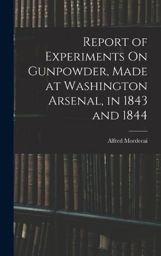 Report of Experiments On Gunpowder, Made at Washington Arsenal, in 1843 and 1844