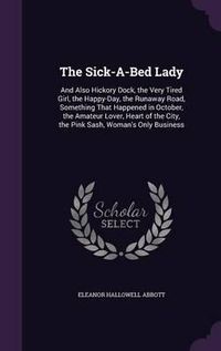 Cover image for The Sick-A-Bed Lady: And Also Hickory Dock, the Very Tired Girl, the Happy-Day, the Runaway Road, Something That Happened in October, the Amateur Lover, Heart of the City, the Pink Sash, Woman's Only Business