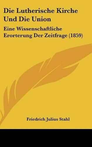 Die Lutherische Kirche Und Die Union: Eine Wissenschaftliche Erorterung Der Zeitfrage (1859)