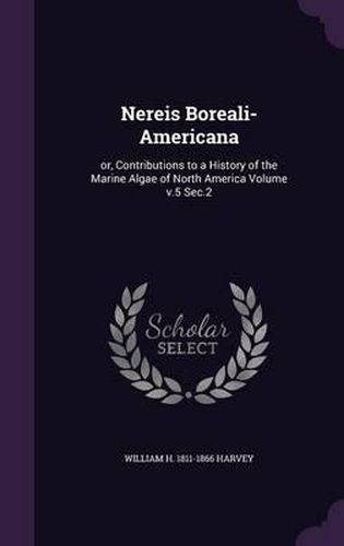 Nereis Boreali-Americana: Or, Contributions to a History of the Marine Algae of North America Volume V.5 SEC.2