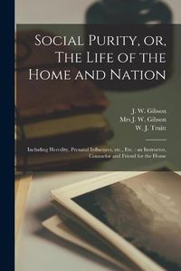 Cover image for Social Purity, or, The Life of the Home and Nation [microform]: Including Heredity, Prenatal Influences, Etc., Etc.: an Instructor, Counselor and Friend for the Home