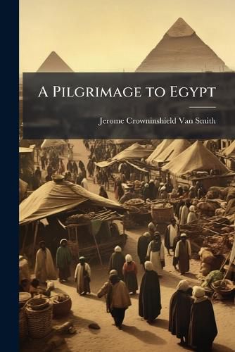 Cover image for A Pilgrimage to Egypt: Embracing a Diary of the Explorations on the Nile; With Observations Illustrative of the Manners, Customs, and Institutions of the People, and of the Present Condition of the Antiquities and Ruins ...