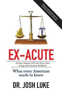 Cover image for Ex-Acute 2017: A Former Hospital CEO tells all on What's Wrong with American Healthcare