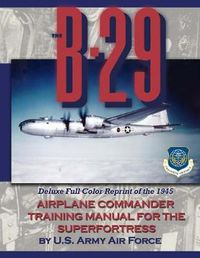 Cover image for The B-29 Airplane Commander Training Manual for the Superfortress: Deluxe Full Color Reprint of the 1945