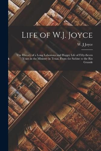 Cover image for Life of W.J. Joyce: the History of a Long Laborious and Happy Life of Fifty-seven Years in the Ministry in Texas, From the Sabine to the Rio Grande