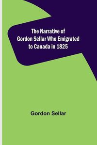 Cover image for The Narrative of Gordon Sellar Who Emigrated to Canada in 1825